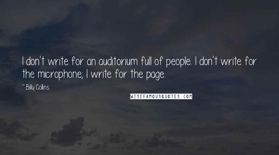 Billy Collins Quotes: I don't write for an auditorium full of people. I don't write for the microphone; I write for the page.