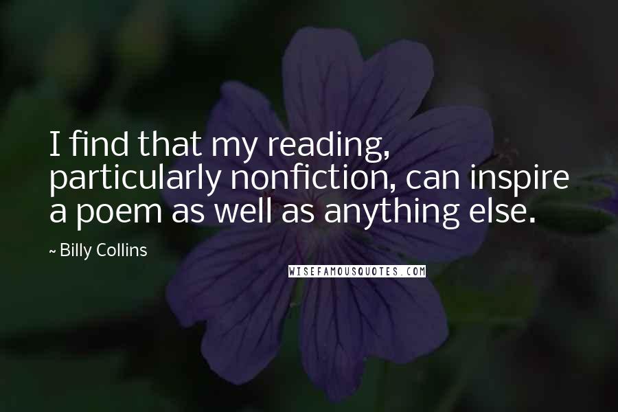 Billy Collins Quotes: I find that my reading, particularly nonfiction, can inspire a poem as well as anything else.