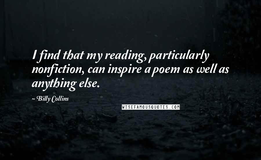 Billy Collins Quotes: I find that my reading, particularly nonfiction, can inspire a poem as well as anything else.