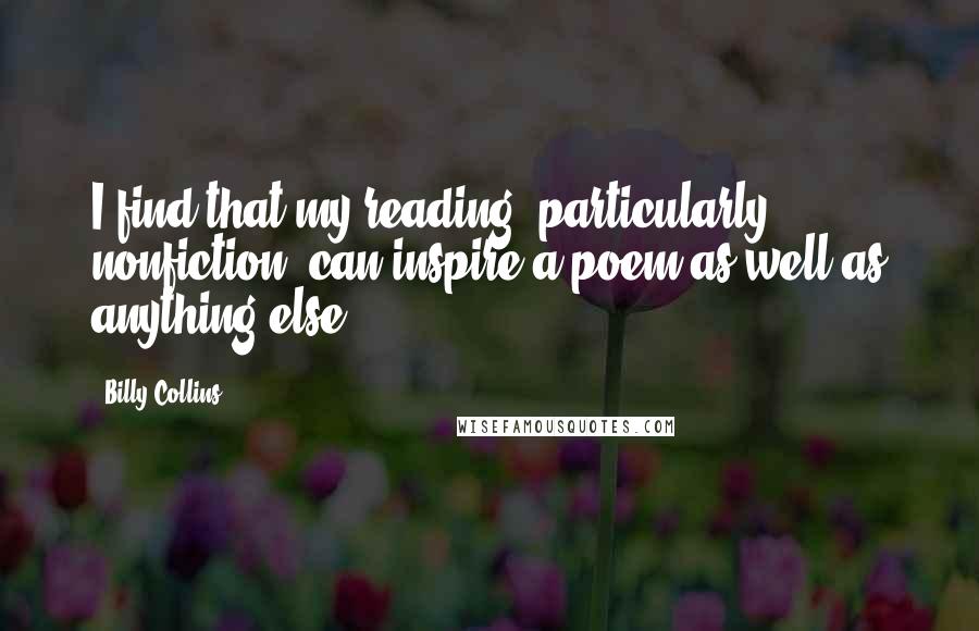 Billy Collins Quotes: I find that my reading, particularly nonfiction, can inspire a poem as well as anything else.