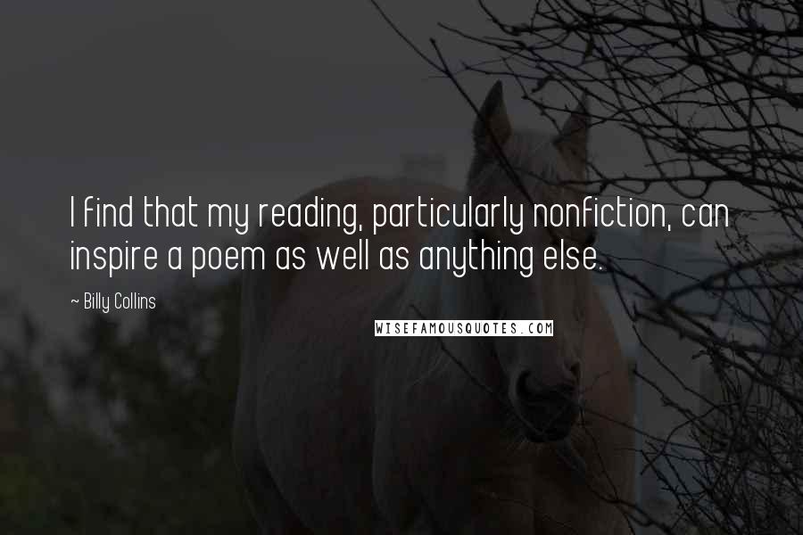 Billy Collins Quotes: I find that my reading, particularly nonfiction, can inspire a poem as well as anything else.