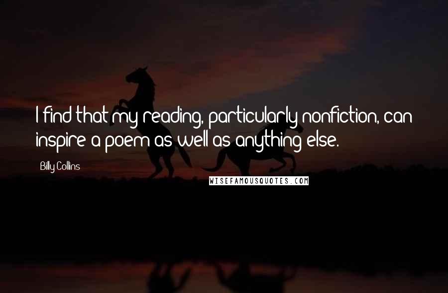 Billy Collins Quotes: I find that my reading, particularly nonfiction, can inspire a poem as well as anything else.