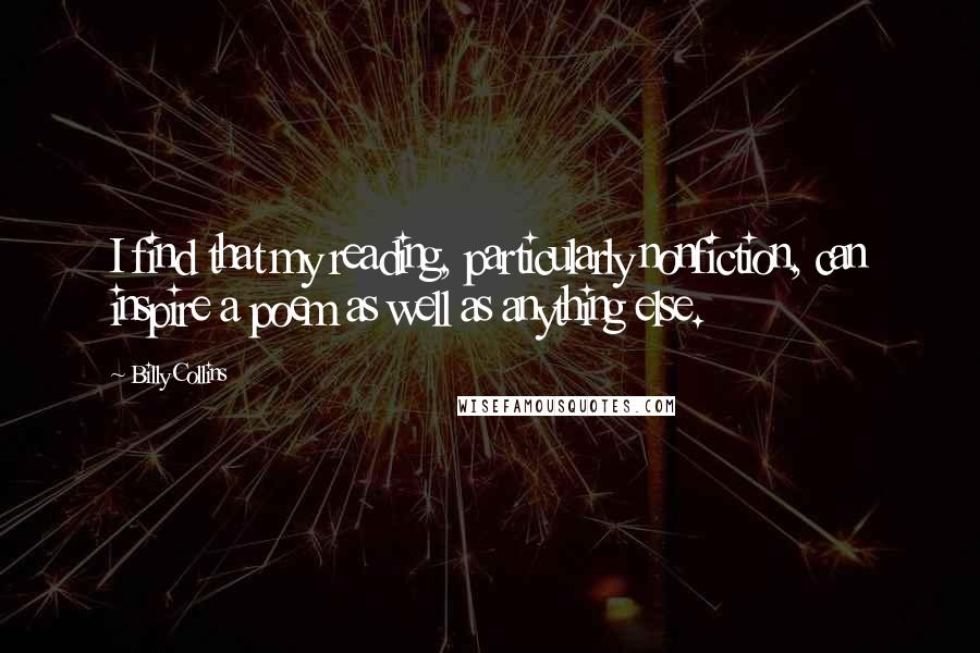 Billy Collins Quotes: I find that my reading, particularly nonfiction, can inspire a poem as well as anything else.