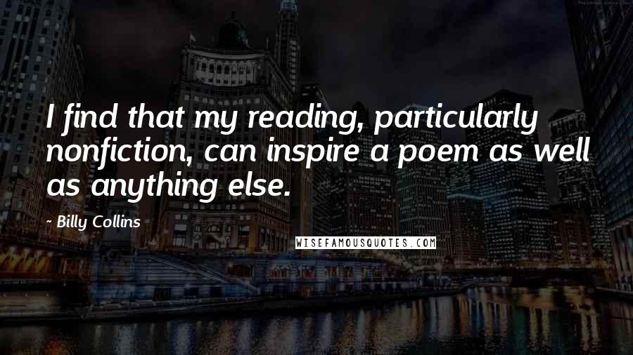 Billy Collins Quotes: I find that my reading, particularly nonfiction, can inspire a poem as well as anything else.