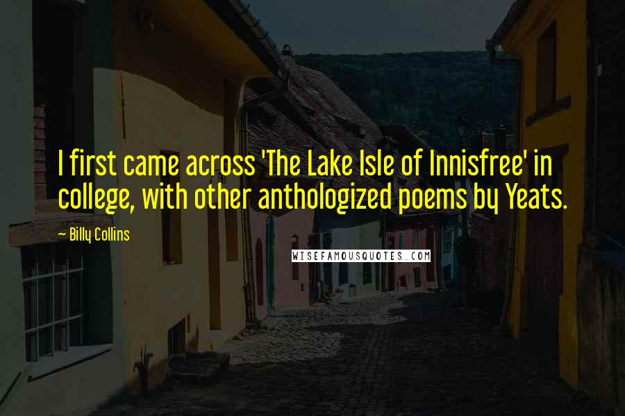 Billy Collins Quotes: I first came across 'The Lake Isle of Innisfree' in college, with other anthologized poems by Yeats.