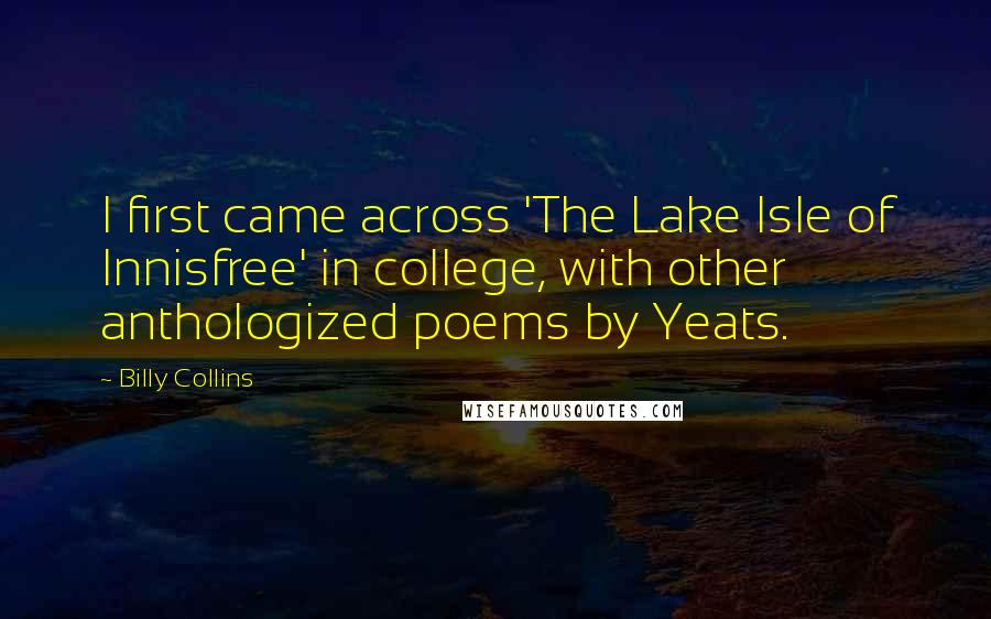 Billy Collins Quotes: I first came across 'The Lake Isle of Innisfree' in college, with other anthologized poems by Yeats.