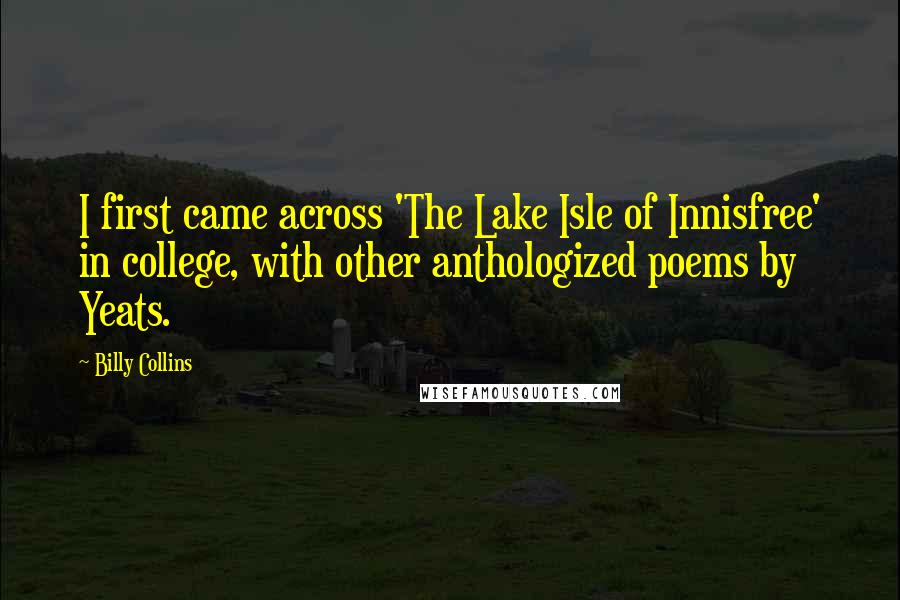 Billy Collins Quotes: I first came across 'The Lake Isle of Innisfree' in college, with other anthologized poems by Yeats.