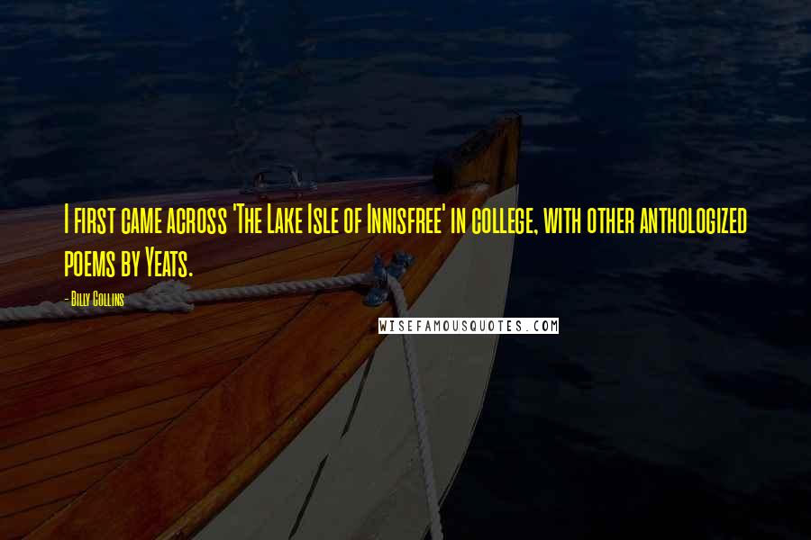 Billy Collins Quotes: I first came across 'The Lake Isle of Innisfree' in college, with other anthologized poems by Yeats.