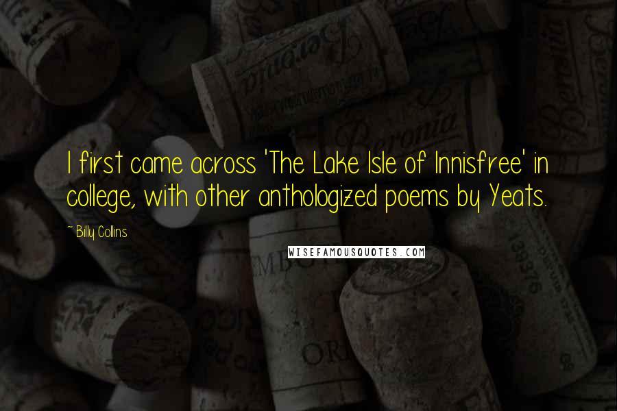 Billy Collins Quotes: I first came across 'The Lake Isle of Innisfree' in college, with other anthologized poems by Yeats.