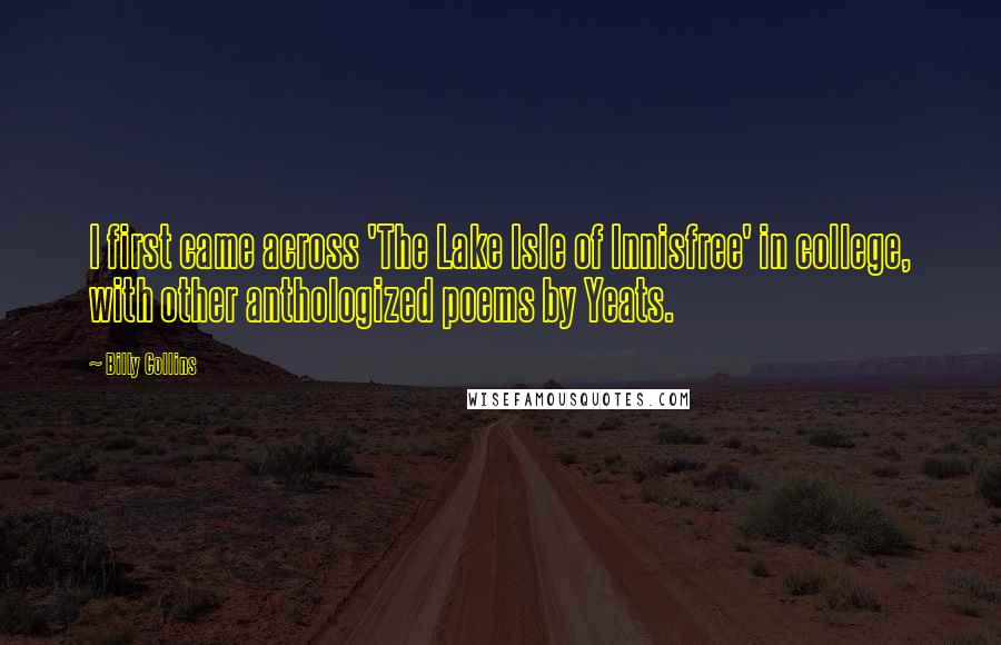 Billy Collins Quotes: I first came across 'The Lake Isle of Innisfree' in college, with other anthologized poems by Yeats.