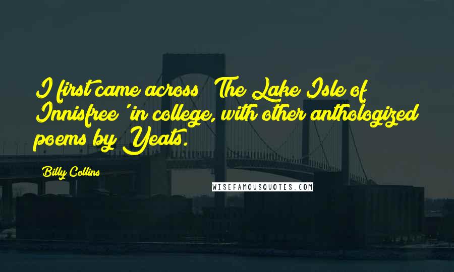 Billy Collins Quotes: I first came across 'The Lake Isle of Innisfree' in college, with other anthologized poems by Yeats.