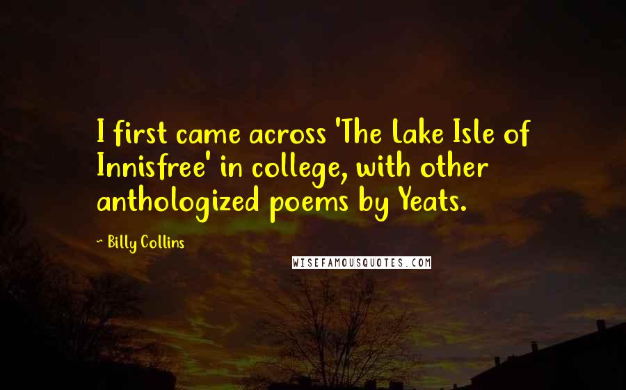 Billy Collins Quotes: I first came across 'The Lake Isle of Innisfree' in college, with other anthologized poems by Yeats.