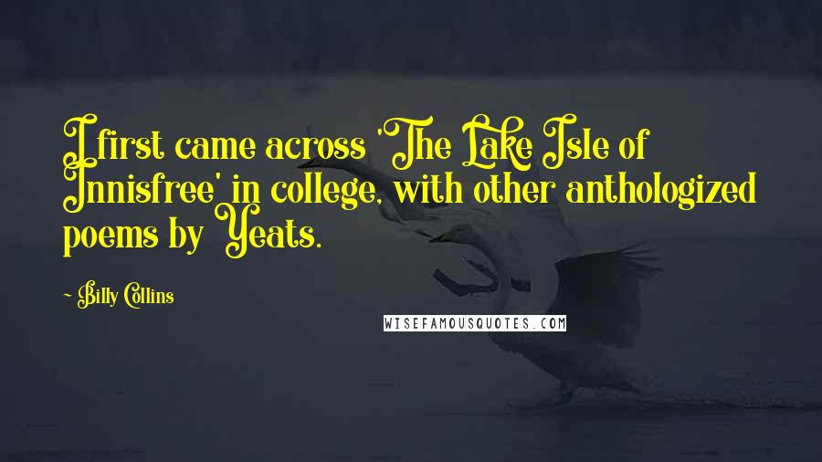 Billy Collins Quotes: I first came across 'The Lake Isle of Innisfree' in college, with other anthologized poems by Yeats.