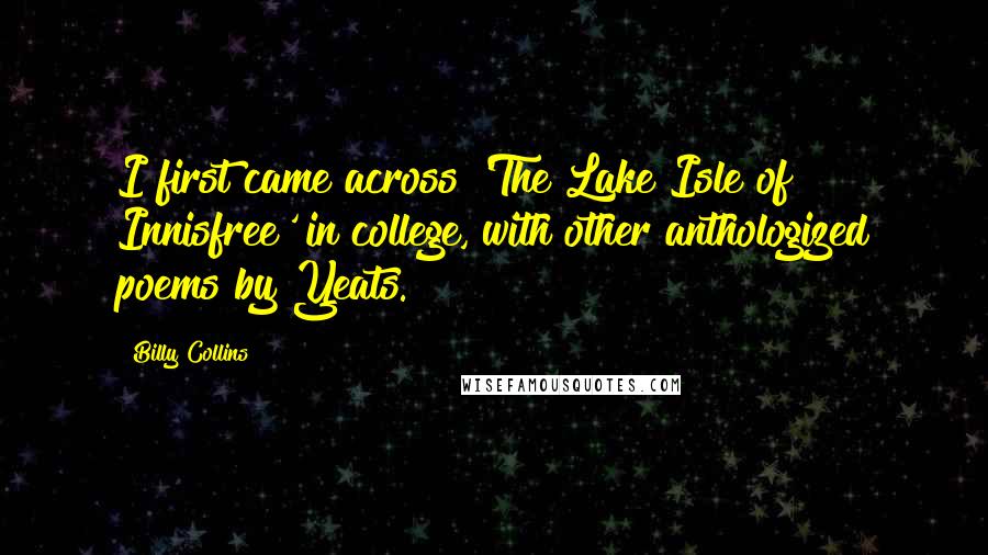 Billy Collins Quotes: I first came across 'The Lake Isle of Innisfree' in college, with other anthologized poems by Yeats.