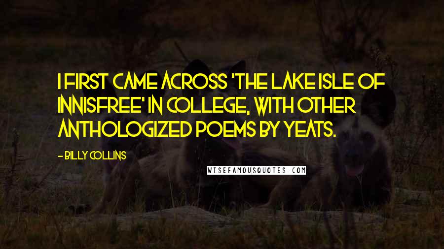 Billy Collins Quotes: I first came across 'The Lake Isle of Innisfree' in college, with other anthologized poems by Yeats.