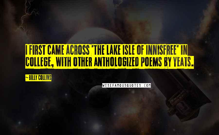 Billy Collins Quotes: I first came across 'The Lake Isle of Innisfree' in college, with other anthologized poems by Yeats.