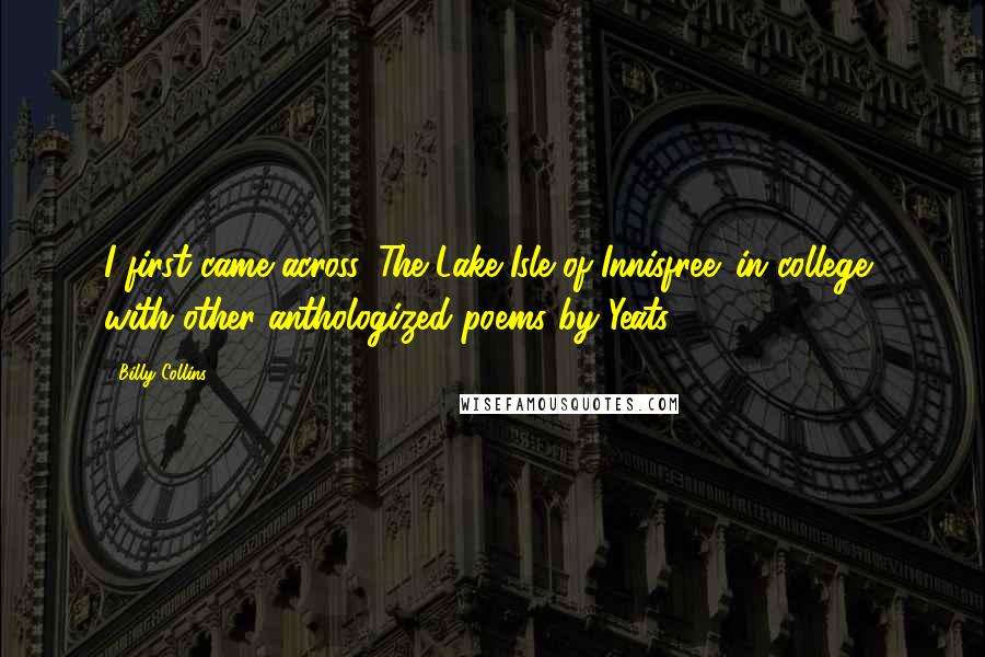 Billy Collins Quotes: I first came across 'The Lake Isle of Innisfree' in college, with other anthologized poems by Yeats.