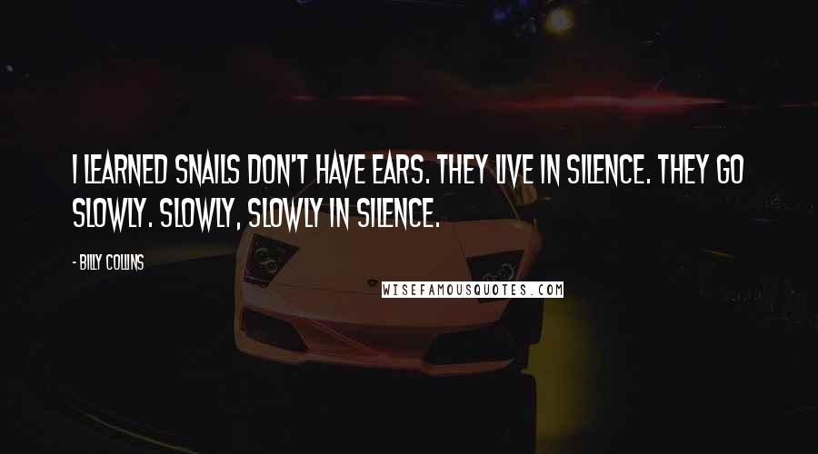 Billy Collins Quotes: I learned snails don't have ears. They live in silence. They go slowly. Slowly, slowly in silence.