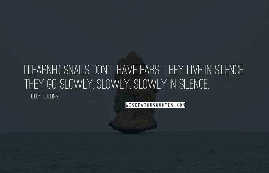 Billy Collins Quotes: I learned snails don't have ears. They live in silence. They go slowly. Slowly, slowly in silence.