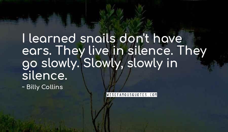 Billy Collins Quotes: I learned snails don't have ears. They live in silence. They go slowly. Slowly, slowly in silence.