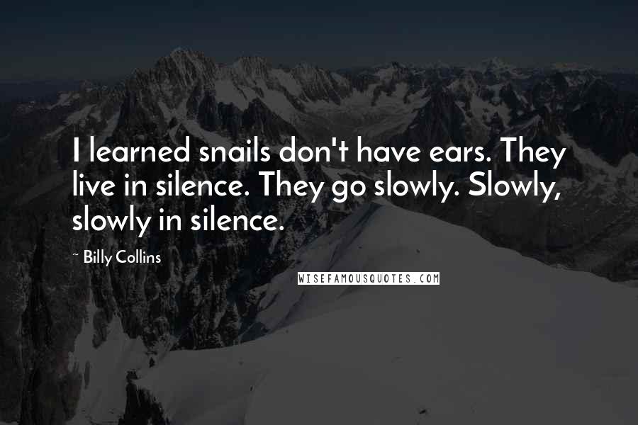 Billy Collins Quotes: I learned snails don't have ears. They live in silence. They go slowly. Slowly, slowly in silence.