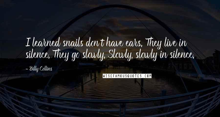 Billy Collins Quotes: I learned snails don't have ears. They live in silence. They go slowly. Slowly, slowly in silence.