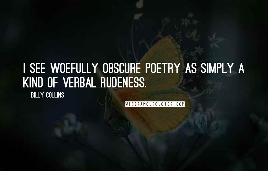 Billy Collins Quotes: I see woefully obscure poetry as simply a kind of verbal rudeness.