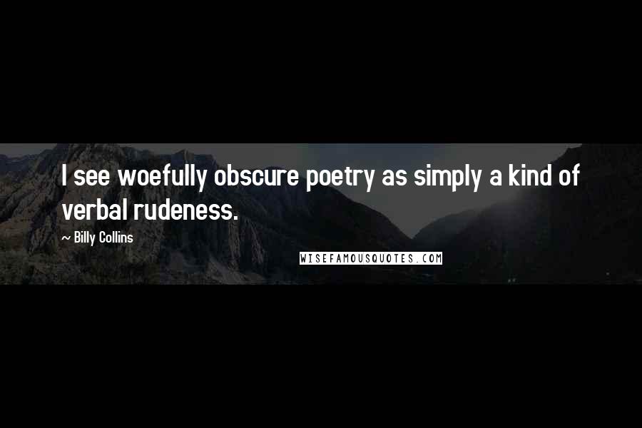 Billy Collins Quotes: I see woefully obscure poetry as simply a kind of verbal rudeness.