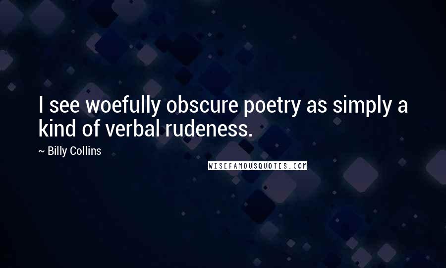 Billy Collins Quotes: I see woefully obscure poetry as simply a kind of verbal rudeness.