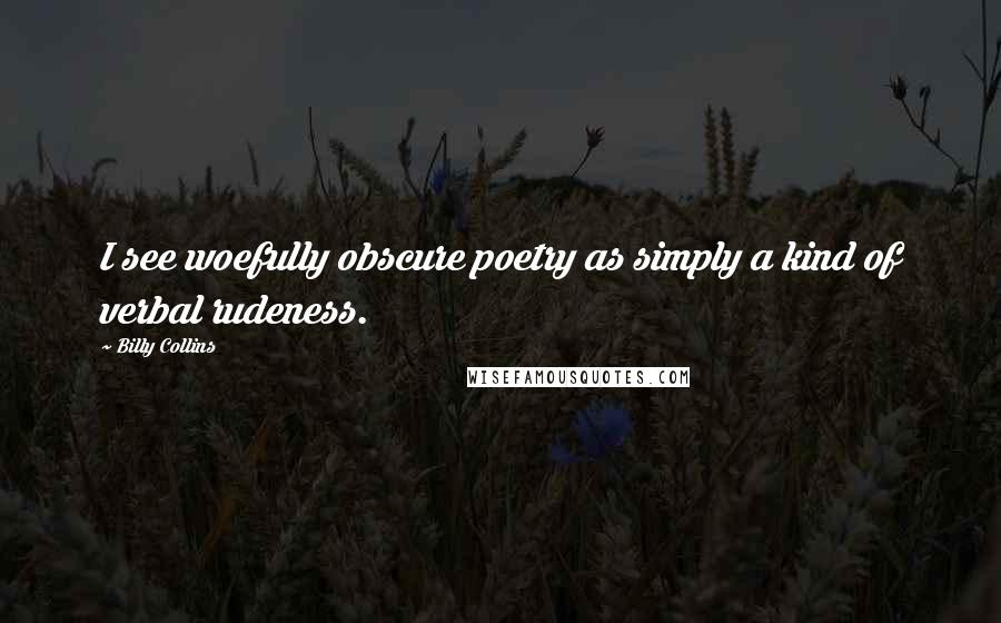 Billy Collins Quotes: I see woefully obscure poetry as simply a kind of verbal rudeness.