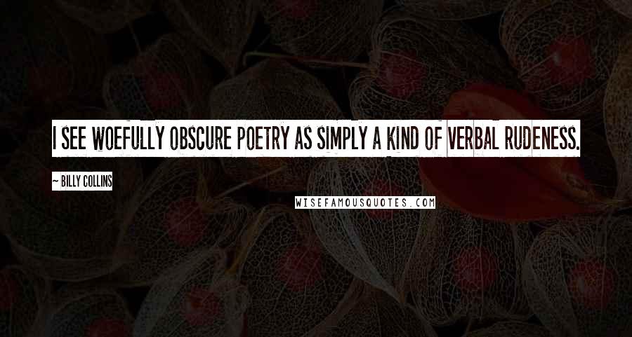 Billy Collins Quotes: I see woefully obscure poetry as simply a kind of verbal rudeness.