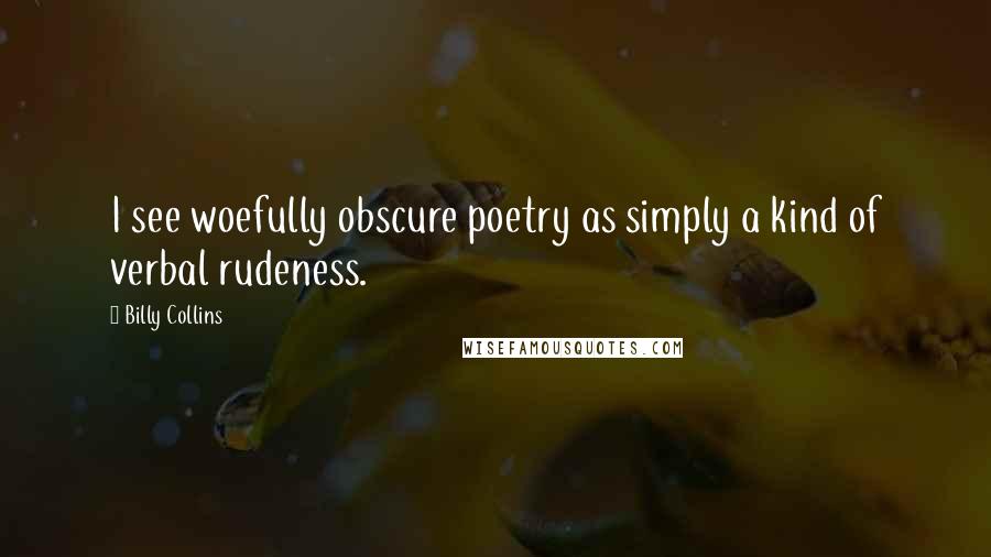 Billy Collins Quotes: I see woefully obscure poetry as simply a kind of verbal rudeness.
