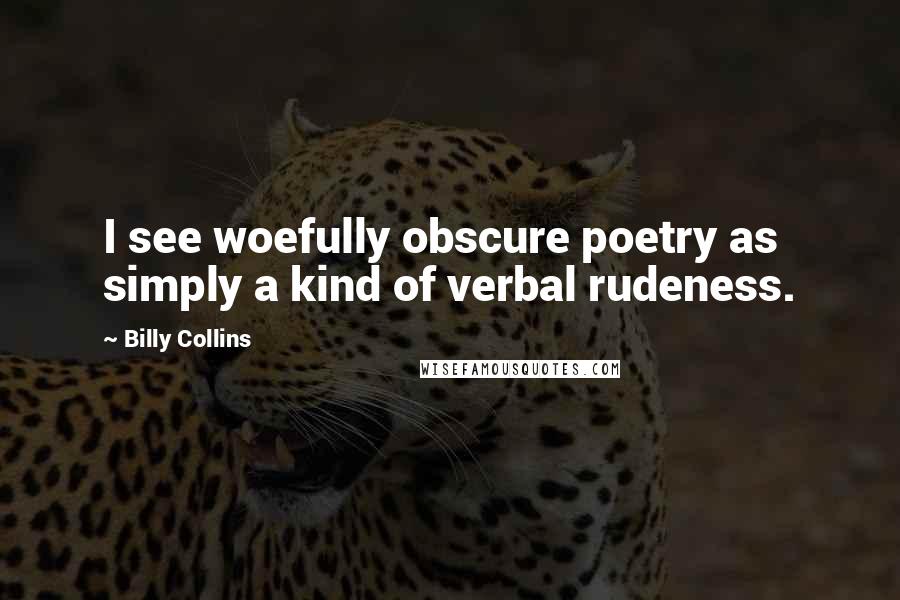 Billy Collins Quotes: I see woefully obscure poetry as simply a kind of verbal rudeness.