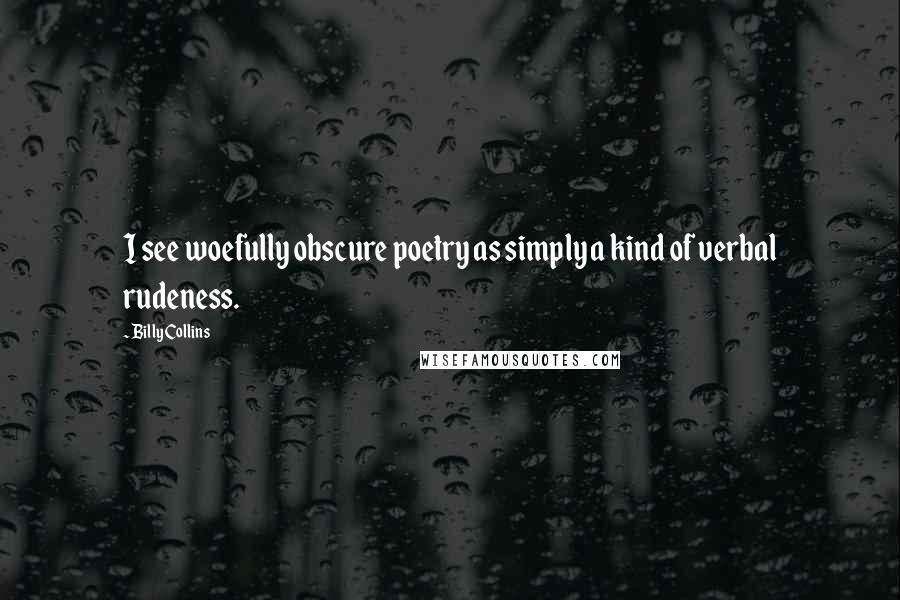 Billy Collins Quotes: I see woefully obscure poetry as simply a kind of verbal rudeness.