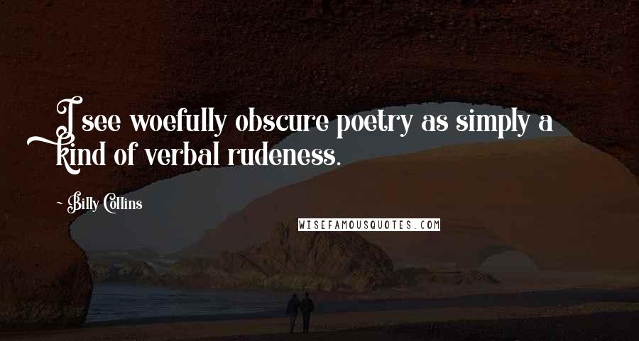 Billy Collins Quotes: I see woefully obscure poetry as simply a kind of verbal rudeness.