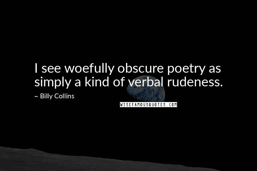 Billy Collins Quotes: I see woefully obscure poetry as simply a kind of verbal rudeness.