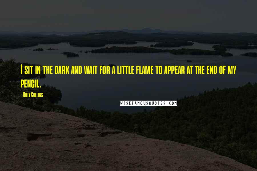 Billy Collins Quotes: I sit in the dark and wait for a little flame to appear at the end of my pencil.
