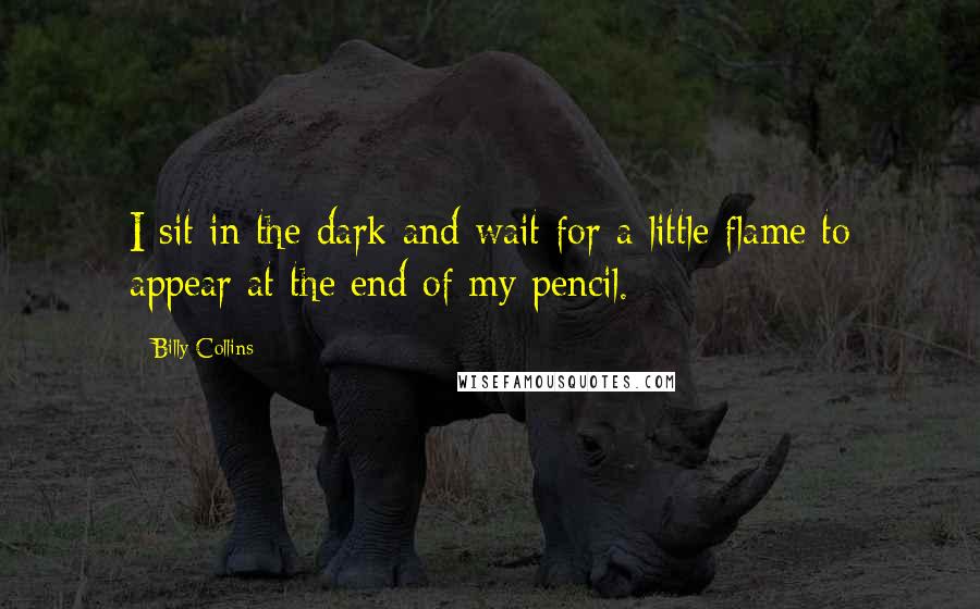 Billy Collins Quotes: I sit in the dark and wait for a little flame to appear at the end of my pencil.