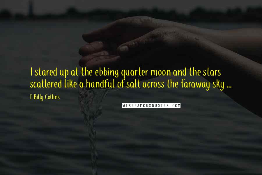Billy Collins Quotes: I stared up at the ebbing quarter moon and the stars scattered like a handful of salt across the faraway sky ...