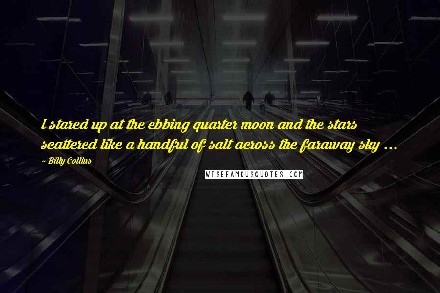 Billy Collins Quotes: I stared up at the ebbing quarter moon and the stars scattered like a handful of salt across the faraway sky ...