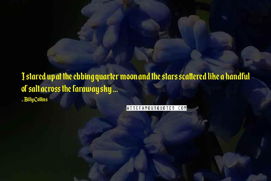 Billy Collins Quotes: I stared up at the ebbing quarter moon and the stars scattered like a handful of salt across the faraway sky ...