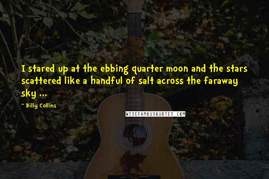 Billy Collins Quotes: I stared up at the ebbing quarter moon and the stars scattered like a handful of salt across the faraway sky ...