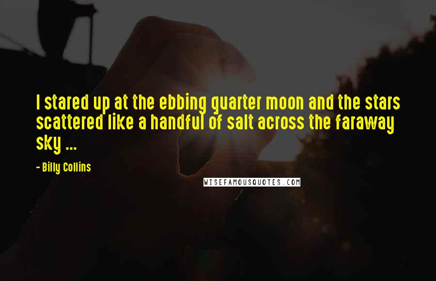 Billy Collins Quotes: I stared up at the ebbing quarter moon and the stars scattered like a handful of salt across the faraway sky ...