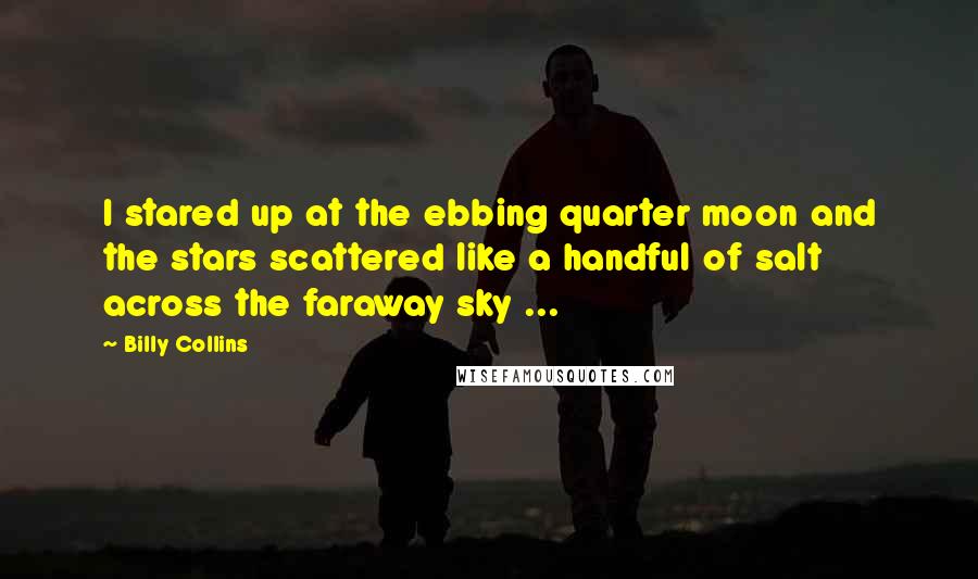 Billy Collins Quotes: I stared up at the ebbing quarter moon and the stars scattered like a handful of salt across the faraway sky ...