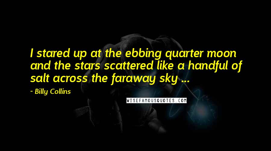 Billy Collins Quotes: I stared up at the ebbing quarter moon and the stars scattered like a handful of salt across the faraway sky ...