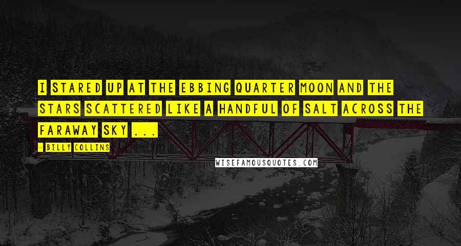 Billy Collins Quotes: I stared up at the ebbing quarter moon and the stars scattered like a handful of salt across the faraway sky ...