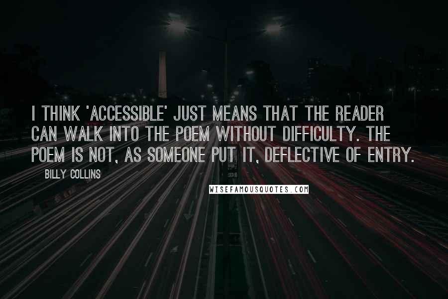 Billy Collins Quotes: I think 'accessible' just means that the reader can walk into the poem without difficulty. The poem is not, as someone put it, deflective of entry.