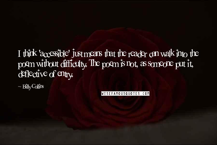 Billy Collins Quotes: I think 'accessible' just means that the reader can walk into the poem without difficulty. The poem is not, as someone put it, deflective of entry.