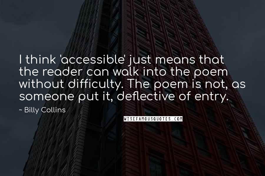 Billy Collins Quotes: I think 'accessible' just means that the reader can walk into the poem without difficulty. The poem is not, as someone put it, deflective of entry.