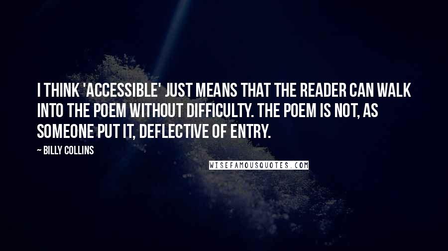 Billy Collins Quotes: I think 'accessible' just means that the reader can walk into the poem without difficulty. The poem is not, as someone put it, deflective of entry.